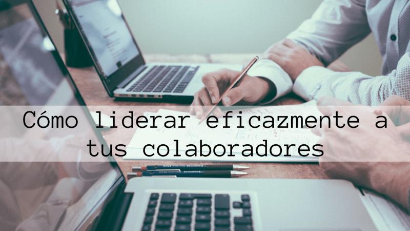 Cómo liderar eficazmente a tus colaboradores